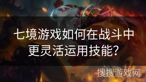七境游戏如何在战斗中更灵活运用技能？