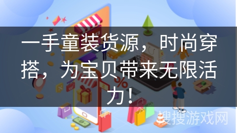 一手童装货源，时尚穿搭，为宝贝带来无限活力！