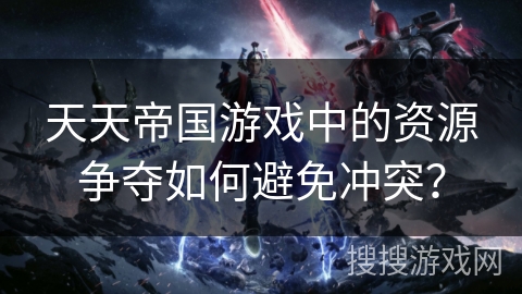 天天帝国游戏中的资源争夺如何避免冲突? 天天帝国游戏中的资源争夺如何避免冲突?