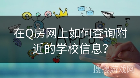 在Q房网上如何查询附近的学校信息? 在Q房网上如何查询附近的学校信息?