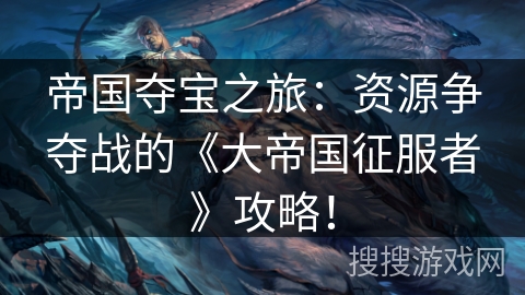 帝国夺宝之旅：资源争夺战的《大帝国征服者》攻略！