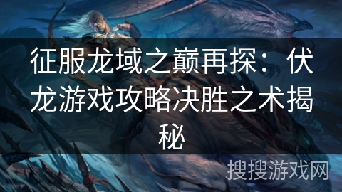 征服龙域之巅再探:伏龙游戏攻略决胜之术揭秘 征服龙域之巅再探:伏龙游戏攻略决胜之术揭秘