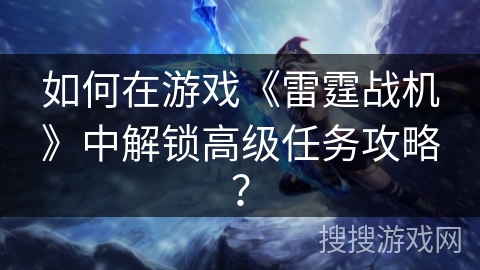 如何在游戏《雷霆战机》中解锁高级任务攻略? 如何在游戏《雷霆战机》中解锁高级任务攻略?