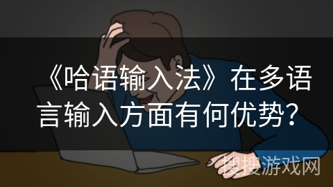 《哈语输入法》在多语言输入方面有何优势? 《哈语输入法》在多语言输入方面有何优势?