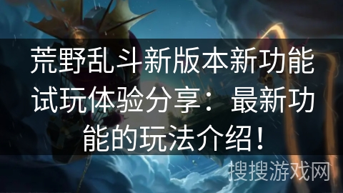 荒野乱斗新版本新功能试玩体验分享：最新功能的玩法介绍！