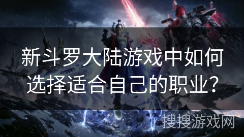 新斗罗大陆游戏中如何选择适合自己的职业? 新斗罗大陆游戏中如何选择适合自己的职业?
