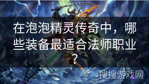 在泡泡精灵传奇中，哪些装备最适合法师职业？