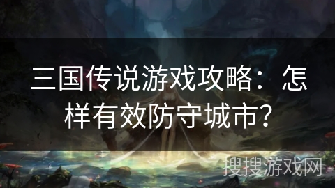 三国传说游戏攻略：怎样有效防守城市？