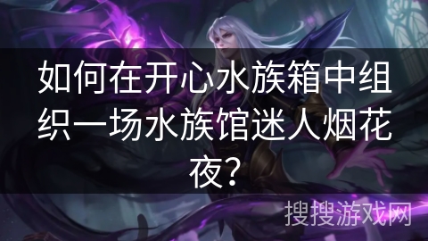 如何在开心水族箱中组织一场水族馆迷人烟花夜？