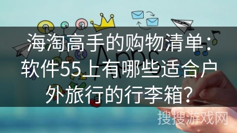 海淘高手的购物清单：软件55上有哪些适合户外旅行的行李箱？