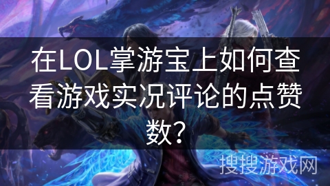 在LOL掌游宝上如何查看游戏实况评论的点赞数? 在LOL掌游宝上如何查看游戏实况评论的点赞数?