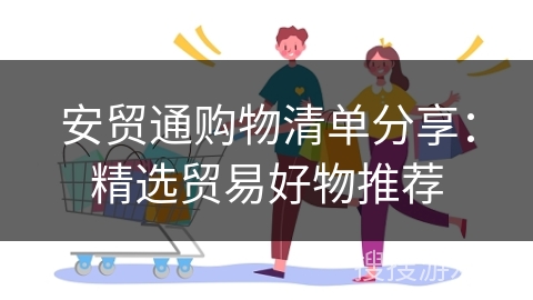 安贸通购物清单分享：精选贸易好物推荐