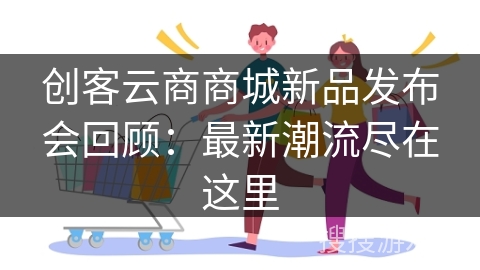 创客云商商城新品发布会回顾：最新潮流尽在这里