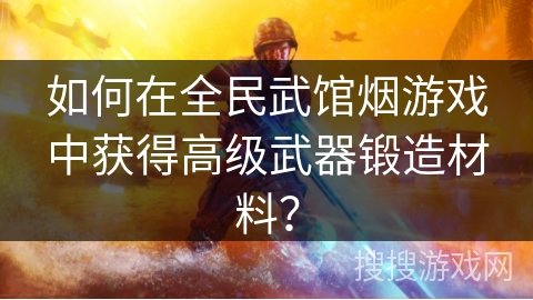 如何在全民武馆烟游戏中获得高级武器锻造材料？