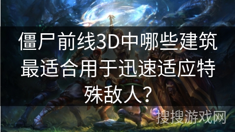 僵尸前线3D中哪些建筑最适合用于迅速适应特殊敌人？