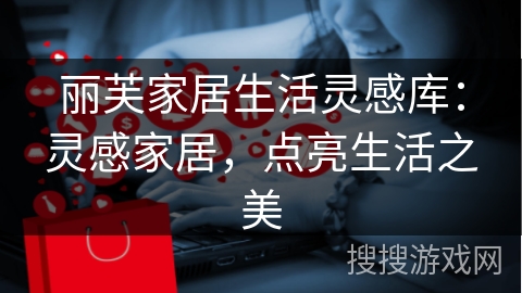 丽芙家居生活灵感库：灵感家居，点亮生活之美