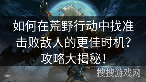 如何在荒野行动中找准击败敌人的更佳时机?攻略大揭秘! 如何在荒野行动中找准击败敌人的更佳时机?攻略大揭秘!