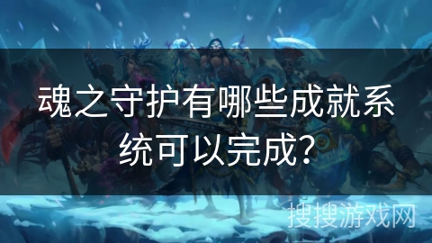 魂之守护有哪些成就系统可以完成? 魂之守护有哪些成就系统可以完成?
