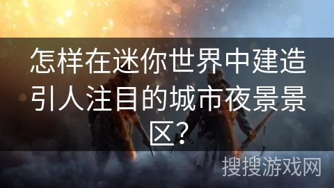 怎样在迷你世界中建造引人注目的城市夜景景区？