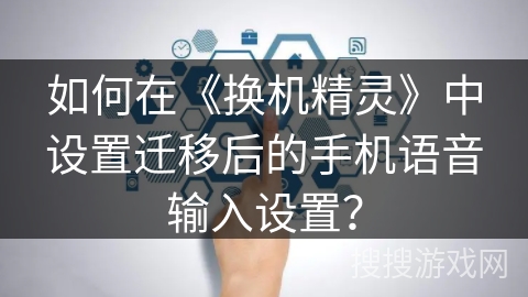 如何在《换机精灵》中设置迁移后的手机语音输入设置？
