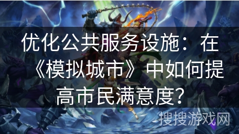 优化公共服务设施：在《模拟城市》中如何提高市民满意度？