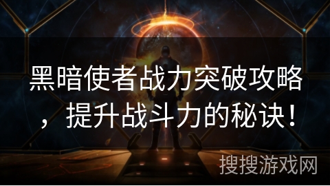 黑暗使者战力突破攻略，提升战斗力的秘诀！
