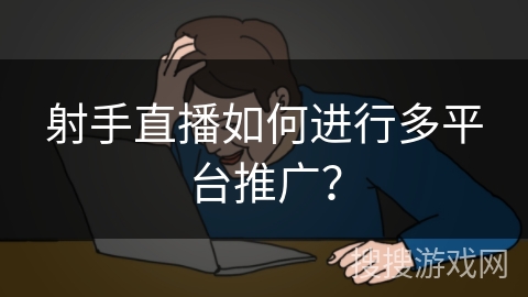 射手直播如何进行多平台推广？
