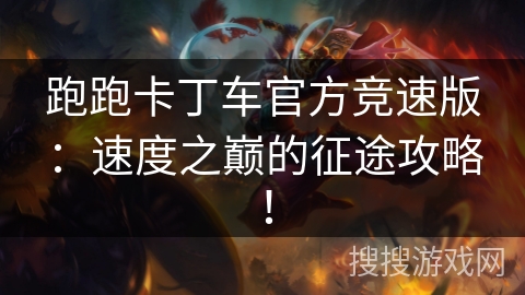 跑跑卡丁车官方竞速版：速度之巅的征途攻略！