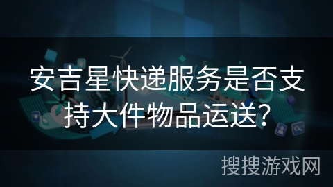 安吉星快递服务是否支持大件物品运送？