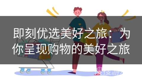 即刻优选美好之旅：为你呈现购物的美好之旅