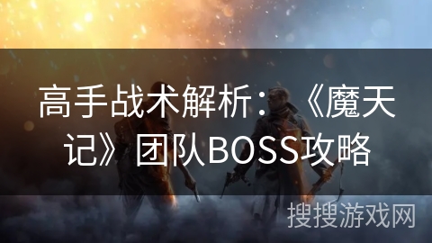 高手战术解析:《魔天记》团队BOSS攻略 高手战术解析:《魔天记》团队BOSS攻略