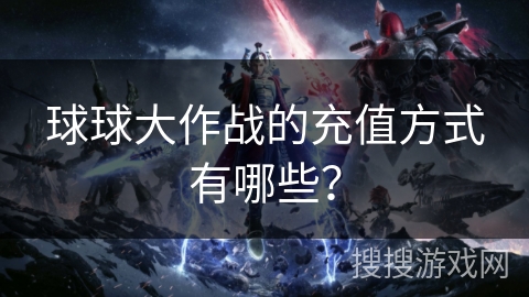 球球大作战的充值方式有哪些? 球球大作战的充值方式有哪些?