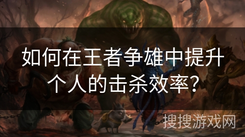 如何在王者争雄中提升个人的击杀效率？