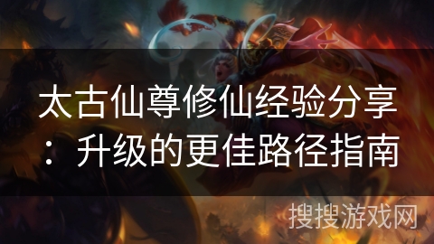 太古仙尊修仙经验分享：升级的更佳路径指南