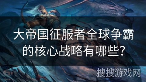 大帝国征服者全球争霸的核心战略有哪些？