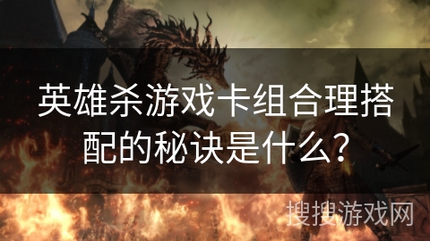 英雄杀游戏卡组合理搭配的秘诀是什么？