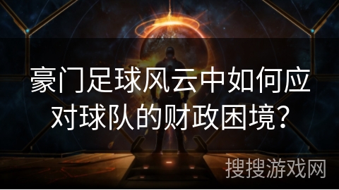 豪门足球风云中如何应对球队的财政困境？