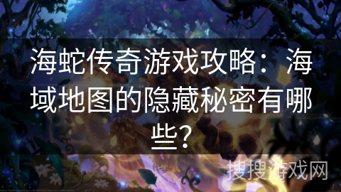 海蛇传奇游戏攻略：海域地图的隐藏秘密有哪些？