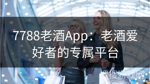 7788老酒App：老酒爱好者的专属平台