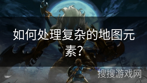 如何处理复杂的地图元素？