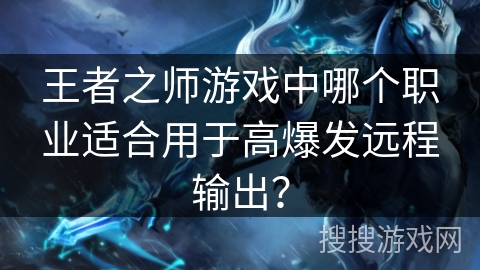 王者之师游戏中哪个职业适合用于高爆发远程输出？