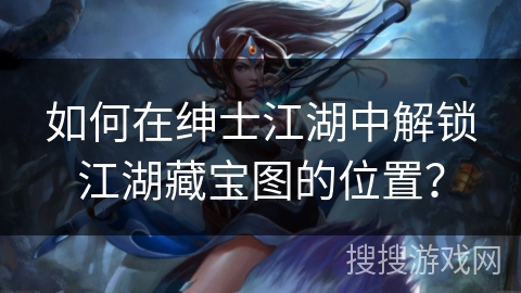 如何在绅士江湖中解锁江湖藏宝图的位置？