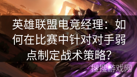 英雄联盟电竞经理：如何在比赛中针对对手弱点制定战术策略？
