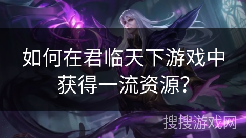 如何在君临天下游戏中获得一流资源？