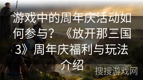 游戏中的周年庆活动如何参与？《放开那三国3》周年庆福利与玩法介绍