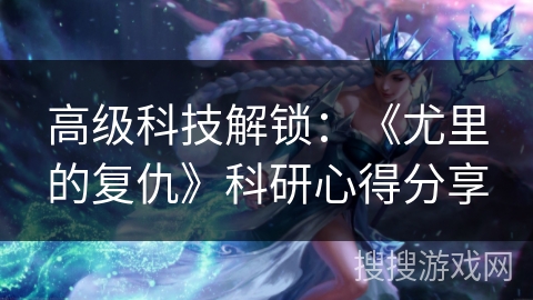 高级科技解锁：《尤里的复仇》科研心得分享