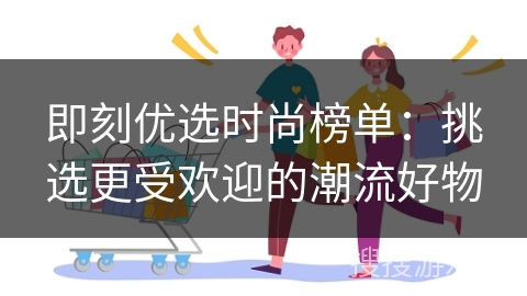 即刻优选时尚榜单：挑选更受欢迎的潮流好物
