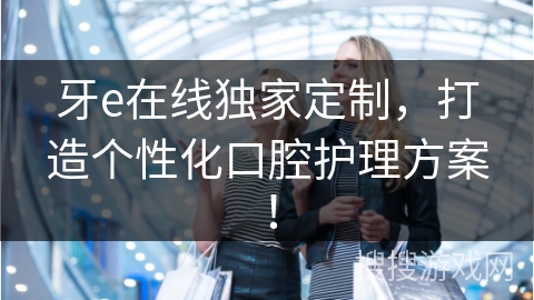牙e在线独家定制，打造个性化口腔护理方案！