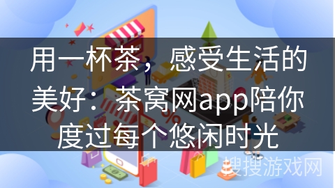 用一杯茶，感受生活的美好：茶窝网app陪你度过每个悠闲时光
