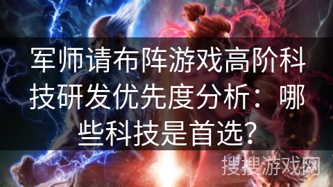 军师请布阵游戏高阶科技研发优先度分析:哪些科技是首选? 军师请布阵游戏高阶科技研发优先度分析:哪些科技是首选?
